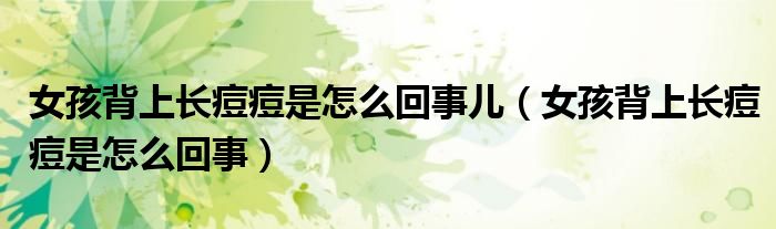 女孩背上長痘痘是怎么回事兒（女孩背上長痘痘是怎么回事）