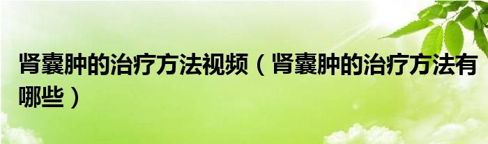 腎囊腫的治療方法視頻（腎囊腫的治療方法有哪些）