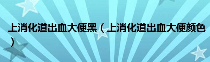 上消化道出血大便黑（上消化道出血大便顏色）
