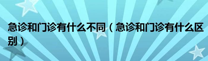 急診和門診有什么不同（急診和門診有什么區(qū)別）