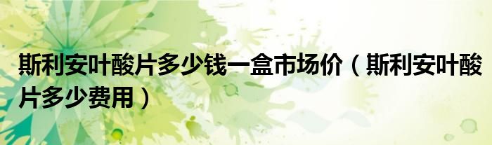 斯利安葉酸片多少錢一盒市場價（斯利安葉酸片多少費(fèi)用）