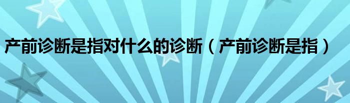 產(chǎn)前診斷是指對(duì)什么的診斷（產(chǎn)前診斷是指）