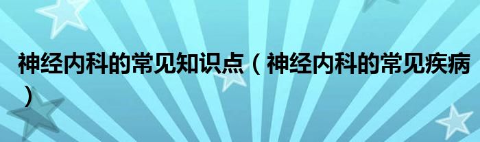 神經(jīng)內(nèi)科的常見知識(shí)點(diǎn)（神經(jīng)內(nèi)科的常見疾?。?class='thumb lazy' /></a>
		    <header>
		<h2><a  href=