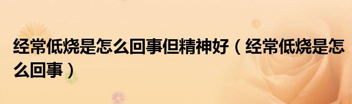 經(jīng)常低燒是怎么回事但精神好（經(jīng)常低燒是怎么回事）