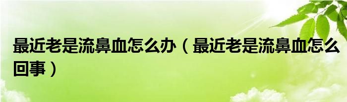 最近老是流鼻血怎么辦（最近老是流鼻血怎么回事）