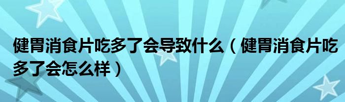 健胃消食片吃多了會(huì)導(dǎo)致什么（健胃消食片吃多了會(huì)怎么樣）