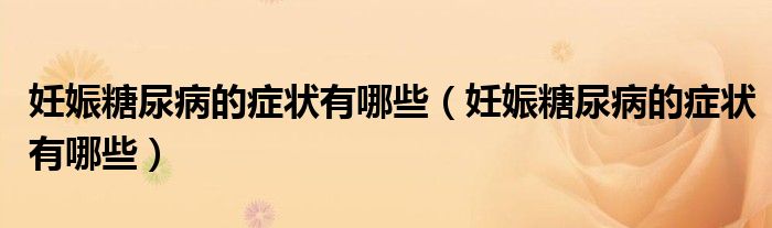 妊娠糖尿病的癥狀有哪些（妊娠糖尿病的癥狀有哪些）