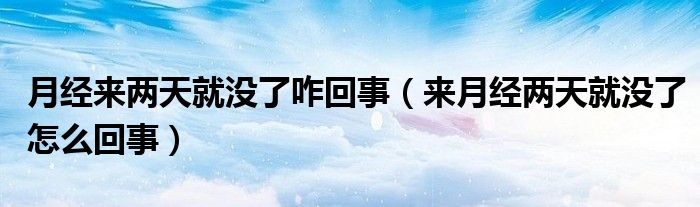月經(jīng)來兩天就沒了咋回事（來月經(jīng)兩天就沒了怎么回事）
