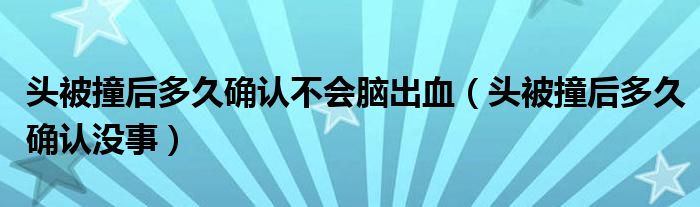 頭被撞后多久確認(rèn)不會腦出血（頭被撞后多久確認(rèn)沒事）