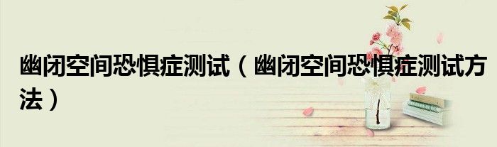 幽閉空間恐懼癥測(cè)試（幽閉空間恐懼癥測(cè)試方法）