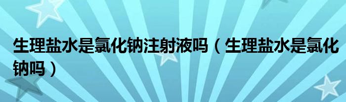 生理鹽水是氯化鈉注射液嗎（生理鹽水是氯化鈉嗎）