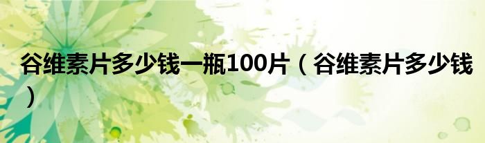 谷維素片多少錢一瓶100片（谷維素片多少錢）