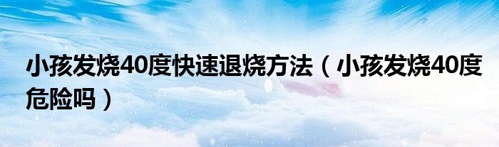 小孩發(fā)燒40度快速退燒方法（小孩發(fā)燒40度危險嗎）