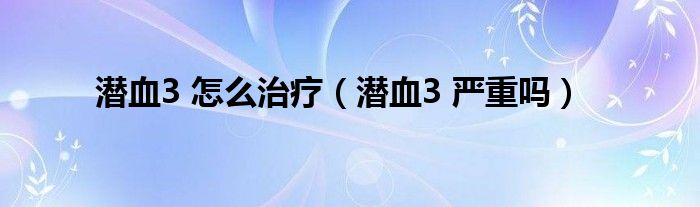 潛血3 怎么治療（潛血3 嚴重嗎）