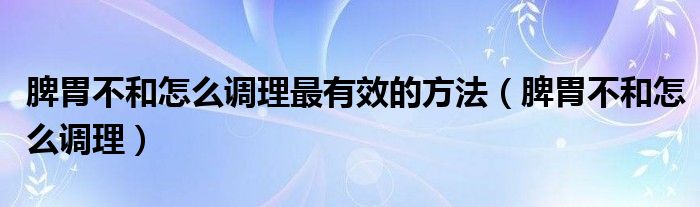 脾胃不和怎么調(diào)理最有效的方法（脾胃不和怎么調(diào)理）