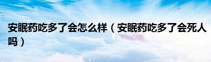 安眠藥吃多了會怎么樣（安眠藥吃多了會死人嗎）