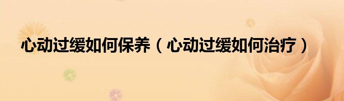 心動過緩如何保養(yǎng)（心動過緩如何治療）