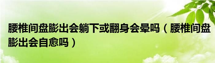 腰椎間盤膨出會躺下或翻身會暈嗎（腰椎間盤膨出會自愈嗎）