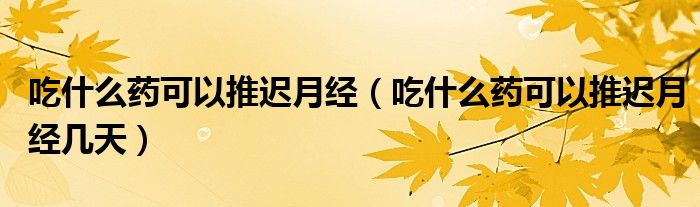 吃什么藥可以推遲月經(jīng)（吃什么藥可以推遲月經(jīng)幾天）