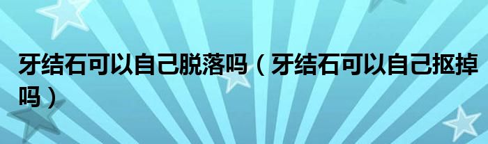 牙結石可以自己脫落嗎（牙結石可以自己摳掉嗎）