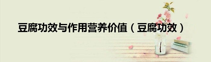豆腐功效與作用營養(yǎng)價(jià)值（豆腐功效）