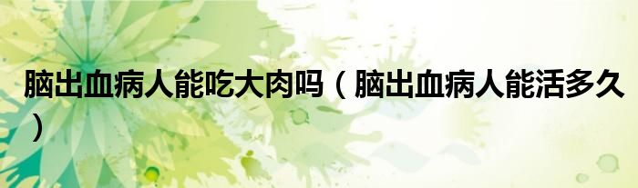 腦出血病人能吃大肉嗎（腦出血病人能活多久）