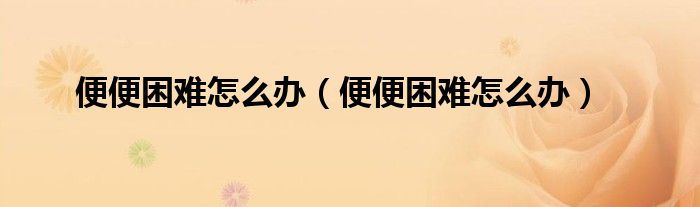 便便困難怎么辦（便便困難怎么辦）