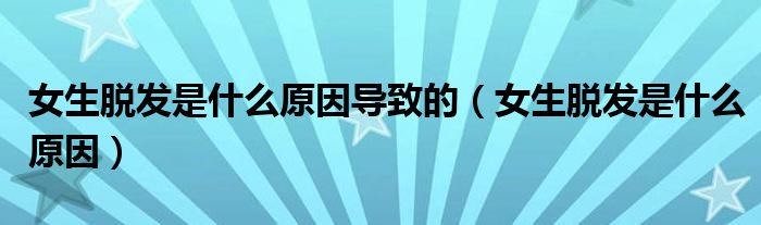 女生脫發(fā)是什么原因?qū)е碌模ㄅ摪l(fā)是什么原因）