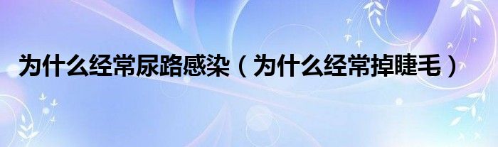 為什么經(jīng)常尿路感染（為什么經(jīng)常掉睫毛）