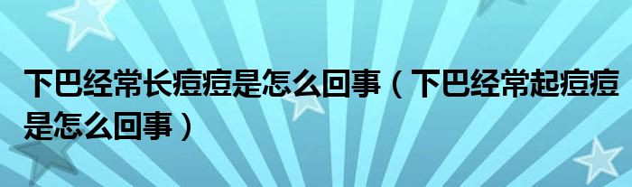 下巴經(jīng)常長痘痘是怎么回事（下巴經(jīng)常起痘痘是怎么回事）