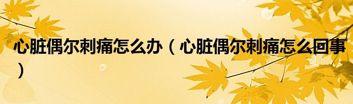 心臟偶爾刺痛怎么辦(心臟偶爾刺痛怎么回事)