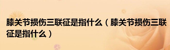 膝關(guān)節(jié)損傷三聯(lián)征是指什么（膝關(guān)節(jié)損傷三聯(lián)征是指什么）