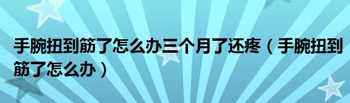 手腕扭到筋了怎么辦三個(gè)月了還疼（手腕扭到筋了怎么辦）