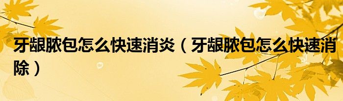 牙齦膿包怎么快速消炎（牙齦膿包怎么快速消除）
