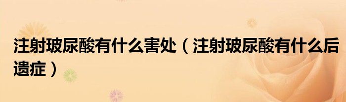 注射玻尿酸有什么害處（注射玻尿酸有什么后遺癥）