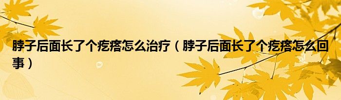 脖子后面長了個疙瘩怎么治療（脖子后面長了個疙瘩怎么回事）