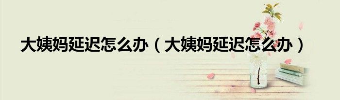 大姨媽延遲怎么辦（大姨媽延遲怎么辦）