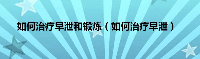 如何治療早泄和鍛煉（如何治療早泄）