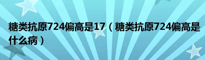 糖類抗原724偏高是17（糖類抗原724偏高是什么病）