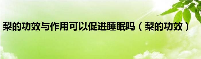 梨的功效與作用可以促進(jìn)睡眠嗎（梨的功效）