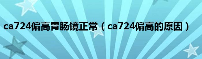 ca724偏高胃腸鏡正常（ca724偏高的原因）