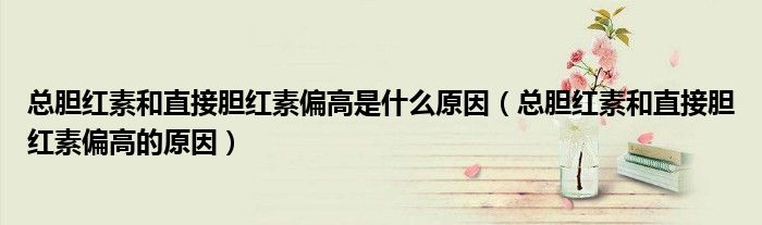 總膽紅素和直接膽紅素偏高是什么原因（總膽紅素和直接膽紅素偏高的原因）