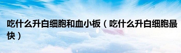 吃什么升白細(xì)胞和血小板(吃什么升白細(xì)胞最快)