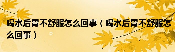 喝水后胃不舒服怎么回事（喝水后胃不舒服怎么回事）