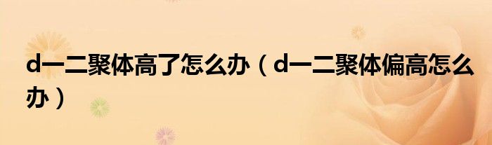 d一二聚體高了怎么辦（d一二聚體偏高怎么辦）