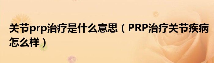 關(guān)節(jié)prp治療是什么意思（PRP治療關(guān)節(jié)疾病怎么樣）