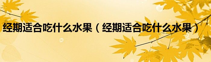 經(jīng)期適合吃什么水果（經(jīng)期適合吃什么水果）