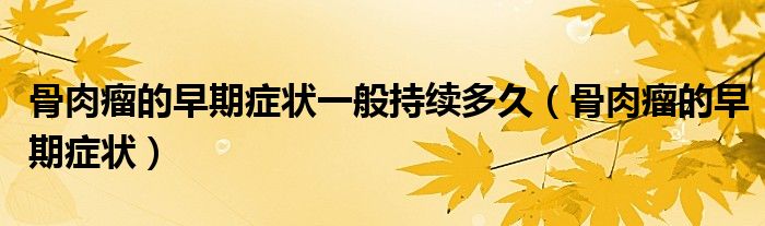 骨肉瘤的早期癥狀一般持續(xù)多久（骨肉瘤的早期癥狀）