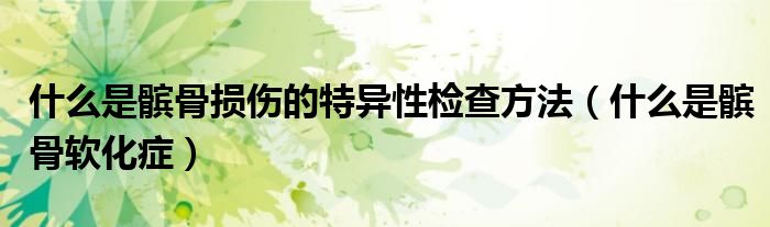什么是髕骨損傷的特異性檢查方法（什么是髕骨軟化癥）