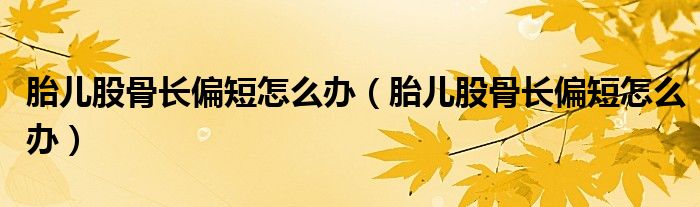 胎兒股骨長(zhǎng)偏短怎么辦（胎兒股骨長(zhǎng)偏短怎么辦）